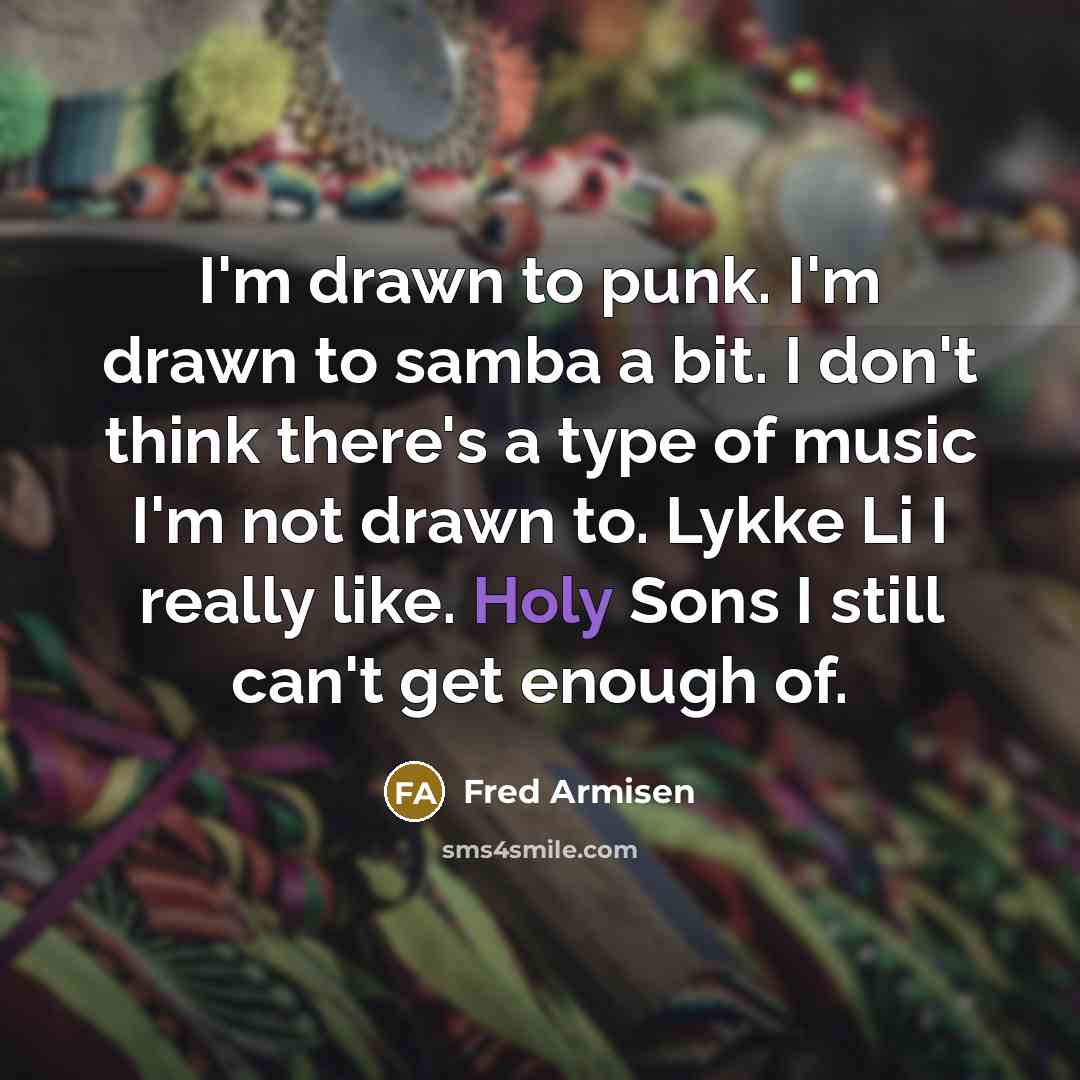 “I'm drawn to punk. I'm drawn to samba a bit. I don't think there's a type of music I'm not drawn to. Lykke Li I really like. Holy Sons I still can't get enough of.” quote by Fred Armisen