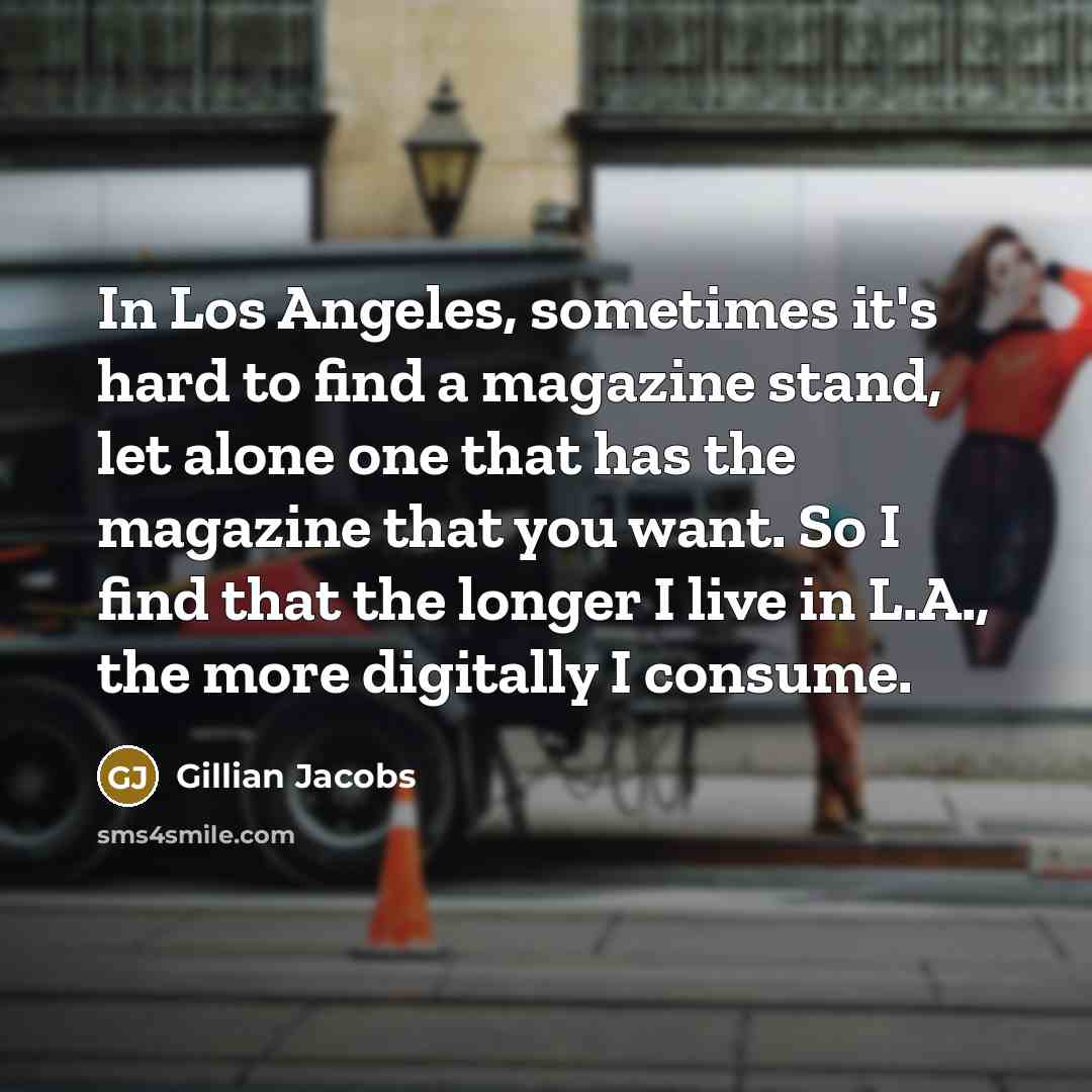 “In Los Angeles, sometimes it's hard to find a magazine stand, let alone one that has the magazine that you want. So I find that the longer I live in L.A., the more digitally I consume.” quote by Gillian Jacobs