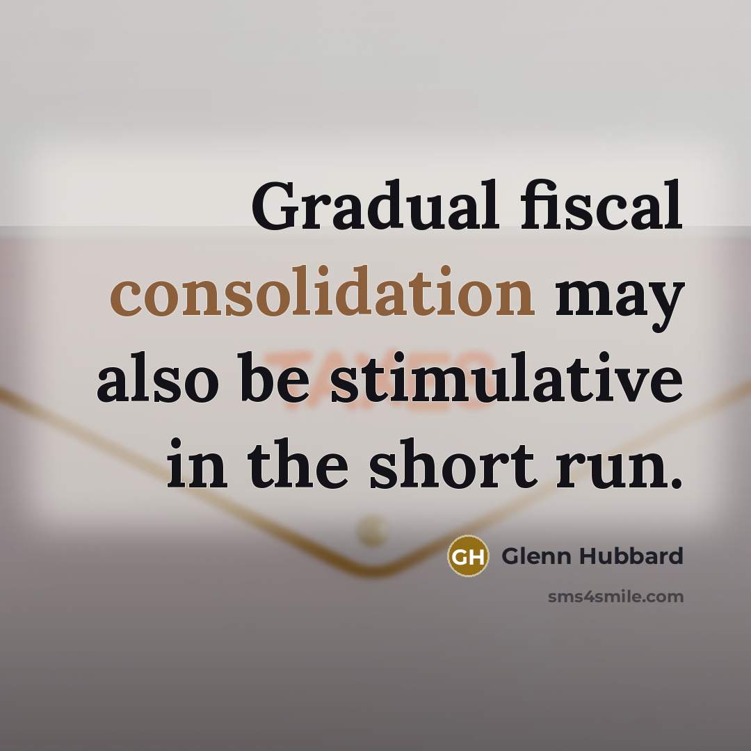 “Gradual fiscal consolidation may also be stimulative in the short run.” quote by Glenn Hubbard