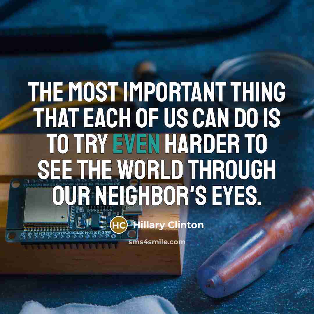 “The most important thing that each of us can do is to try even harder to see the world through our neighbor's eyes.” quote by Hillary Clinton