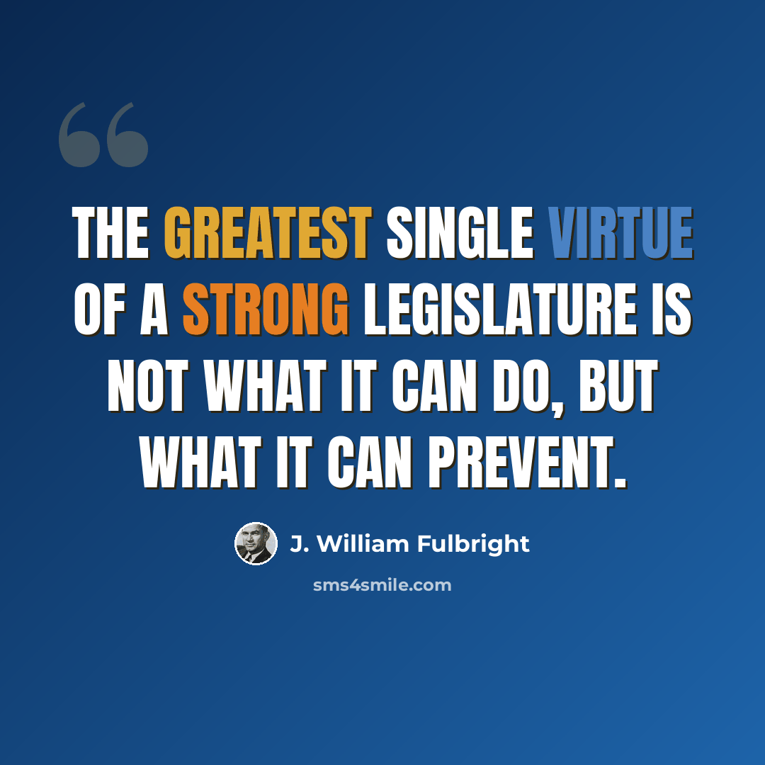 “The greatest single virtue of a strong legislature is not what it can do, but what it can prevent.” quote by J. William Fulbright