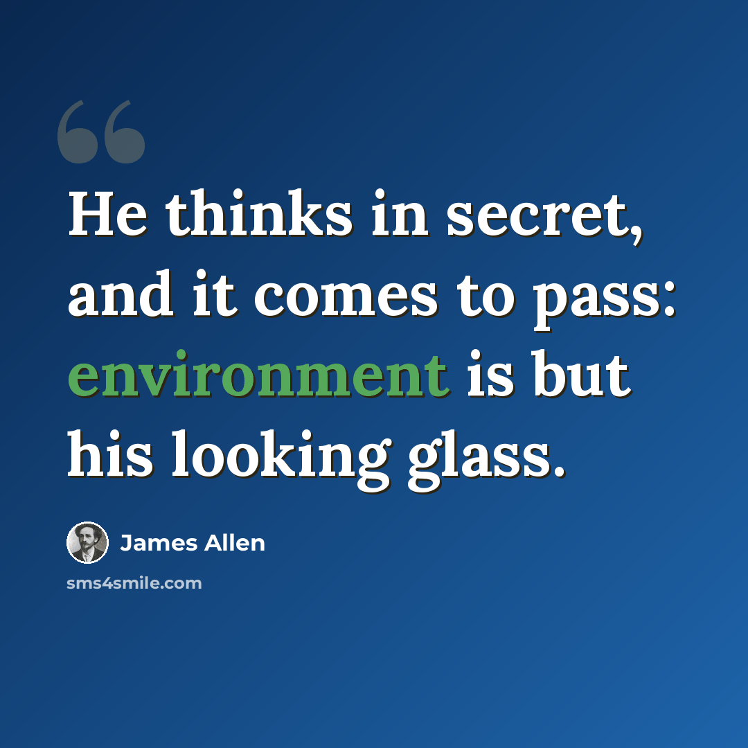 “He thinks in secret, and it comes to pass: environment is but his looking glass.” quote by James Allen
