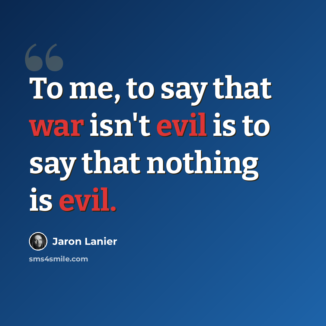 “To me, to say that war isn't evil is to say that nothing is evil.” quote by Jaron Lanier