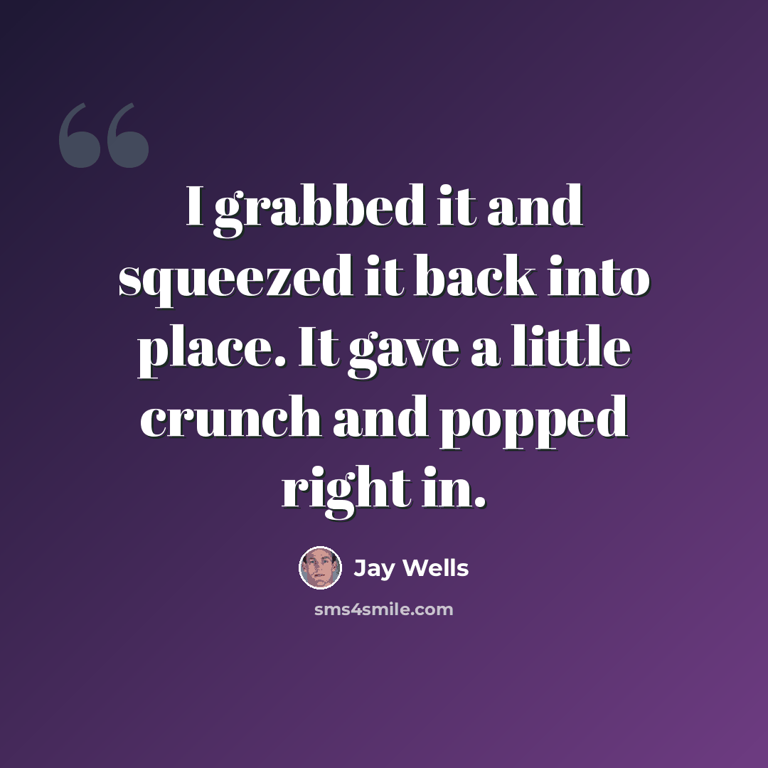 “I grabbed it and squeezed it back into place. It gave a little crunch and popped right in.” quote by Jay Wells