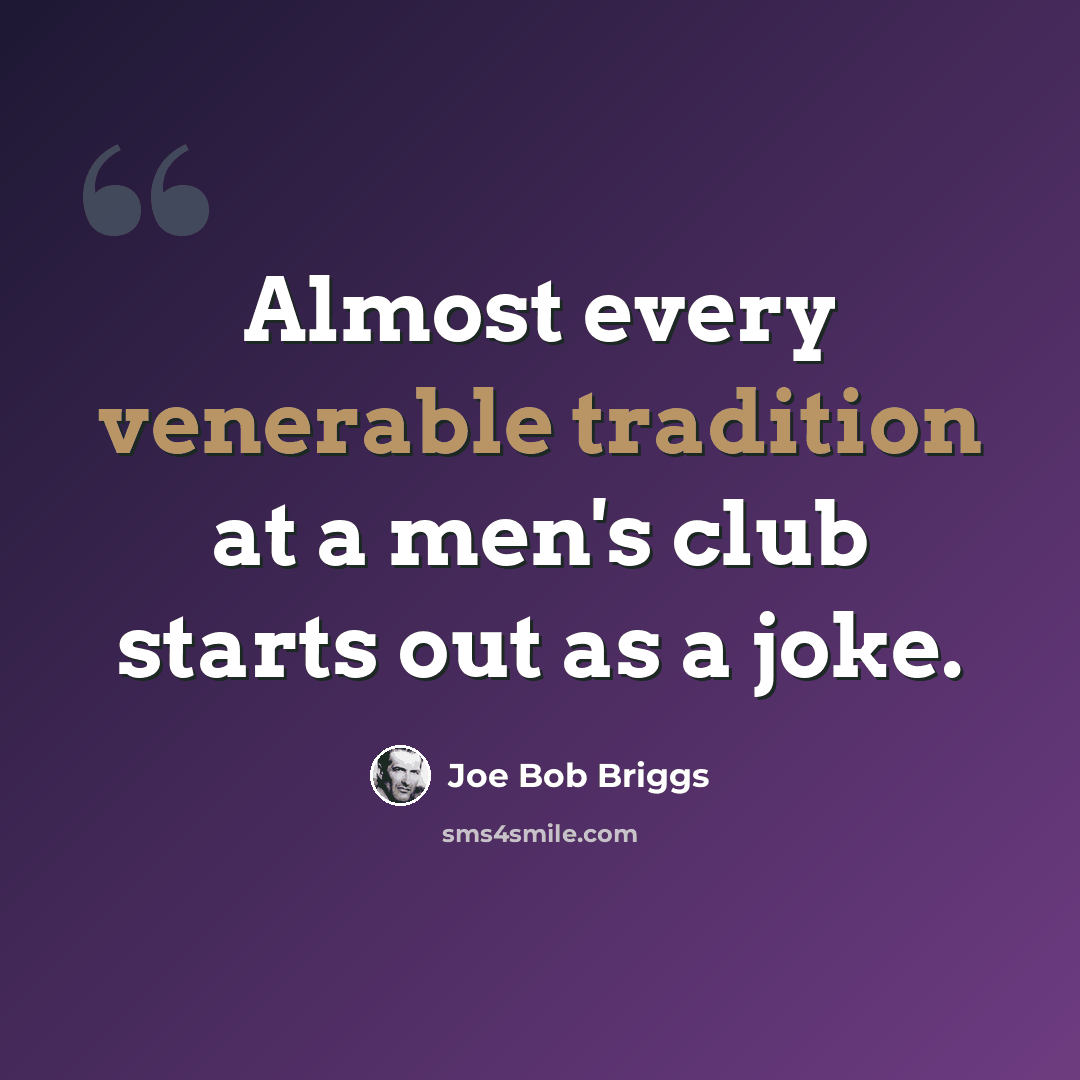 “Almost every venerable tradition at a men's club starts out as a joke.” quote by Joe Bob Briggs