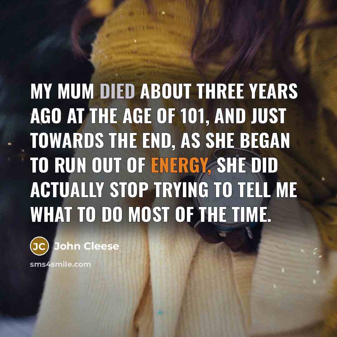 “My mum died about three years ago at the age of 101, and just towards the end, as she began to run out of energy, she did actually stop trying to tell me what to do most of the time.” quote by John Cleese