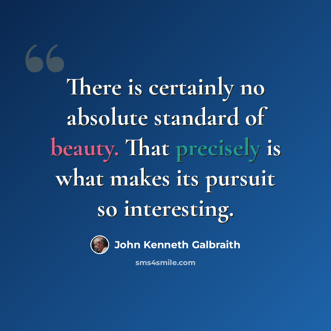 “There is certainly no absolute standard of beauty. That precisely is what makes its pursuit so interesting.” quote by John Kenneth Galbraith