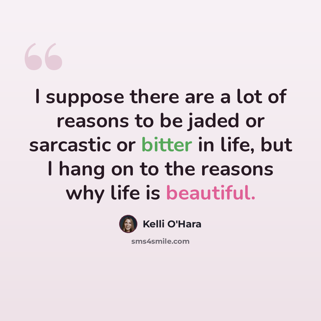 “I suppose there are a lot of reasons to be jaded or sarcastic or bitter in life, but I hang on to the reasons why life is beautiful.” quote by Kelli O'Hara