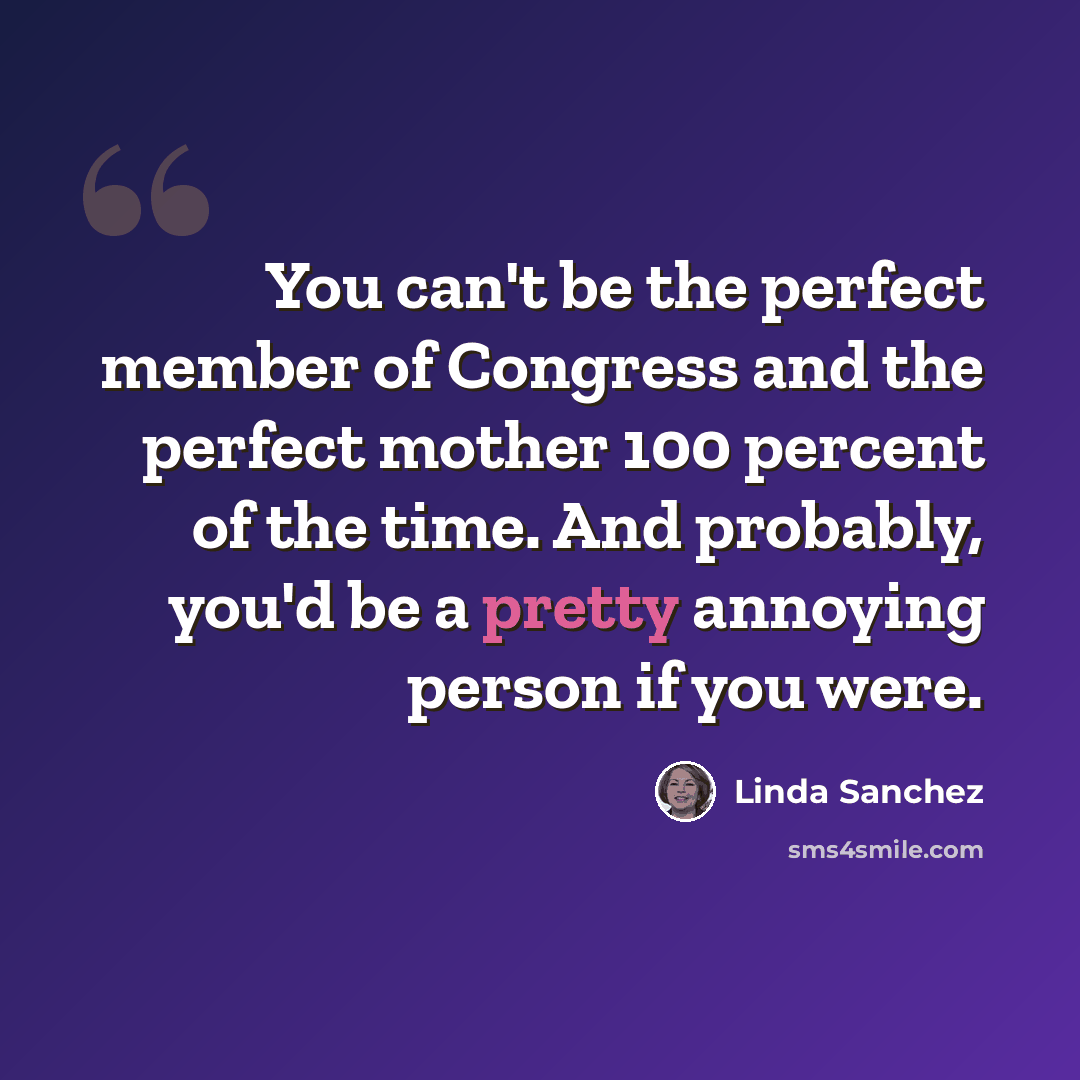 “You can't be the perfect member of Congress and the perfect mother 100 percent of the time. And probably, you'd be a pretty annoying person if you were.” quote by Linda Sanchez