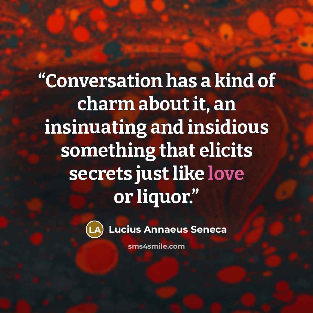“Conversation has a kind of charm about it, an insinuating and insidious something that elicits secrets just like love or liquor.” quote by Lucius Annaeus Seneca