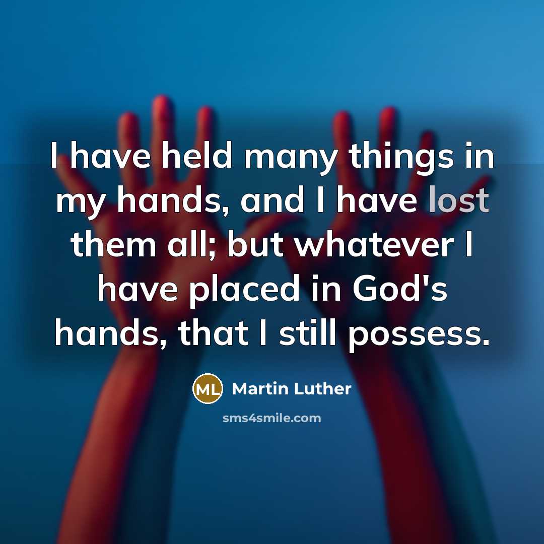 “I have held many things in my hands, and I have lost them all; but whatever I have placed in God's hands, that I still possess.” quote by Martin Luther