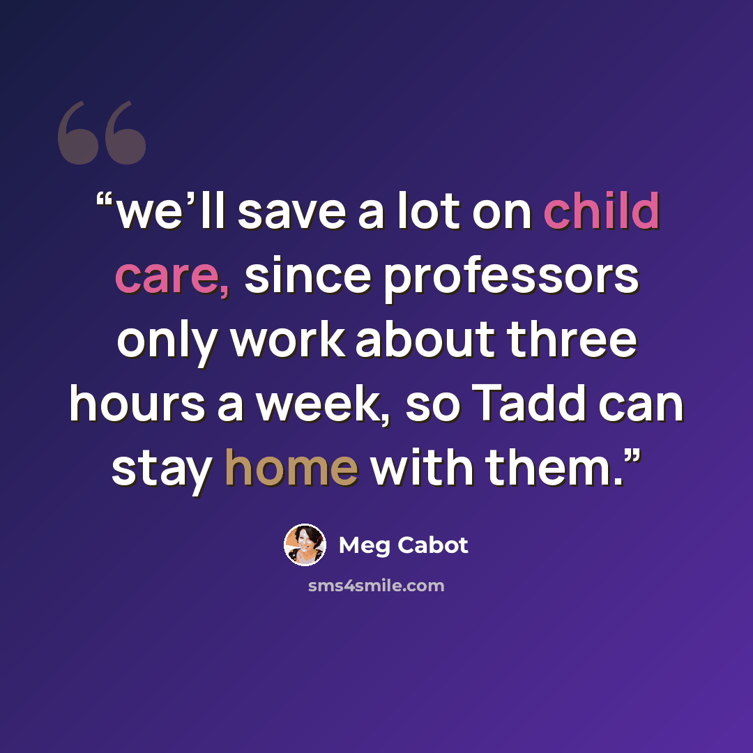 “we’ll save a lot on child care, since professors only work about three hours a week, so Tadd can stay home with them.” quote by Meg Cabot