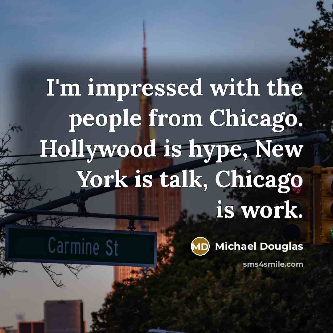 “I'm impressed with the people from Chicago. Hollywood is hype, New York is talk, Chicago is work.” quote by Michael Douglas