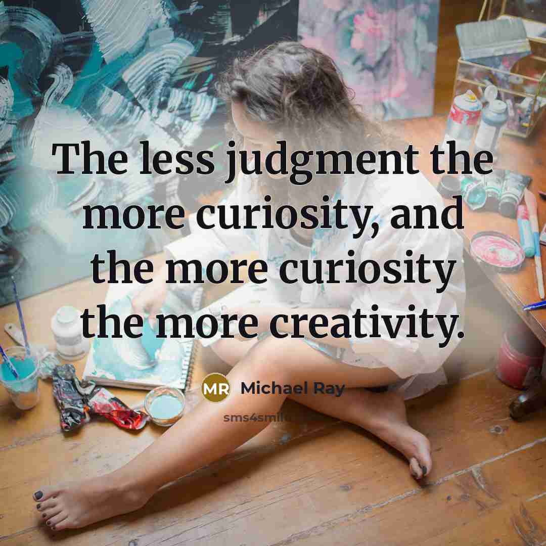“The less judgment the more curiosity, and the more curiosity the more creativity.” quote by Michael Ray
