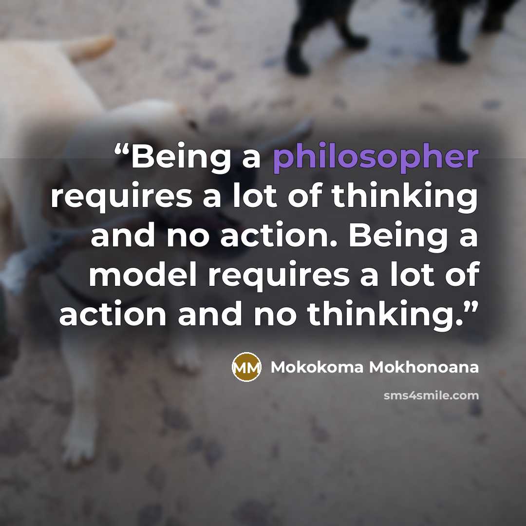 “Being a philosopher requires a lot of thinking and no action. Being a model requires a lot of action and no thinking.” quote by Mokokoma Mokhonoana