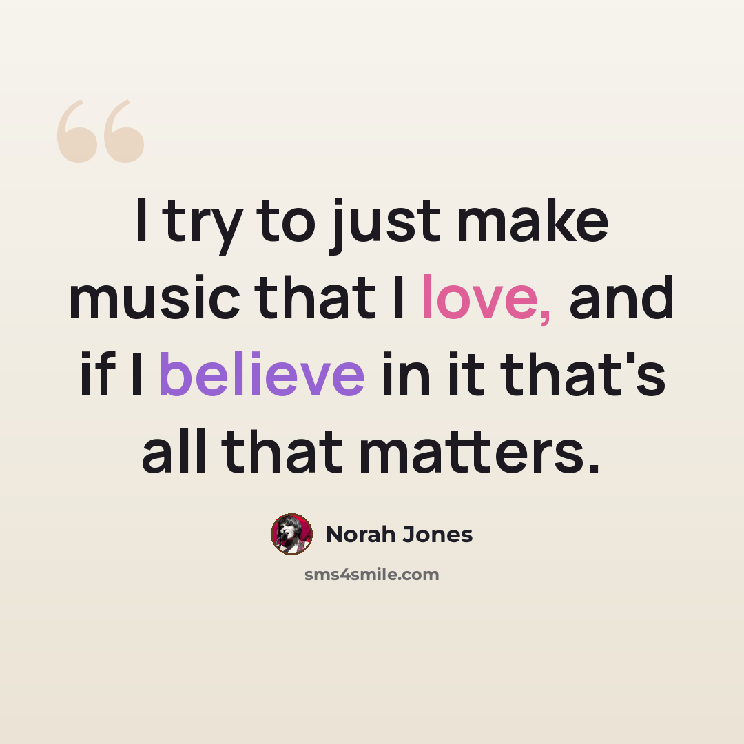 “I try to just make music that I love, and if I believe in it that's all that matters.” quote by Norah Jones