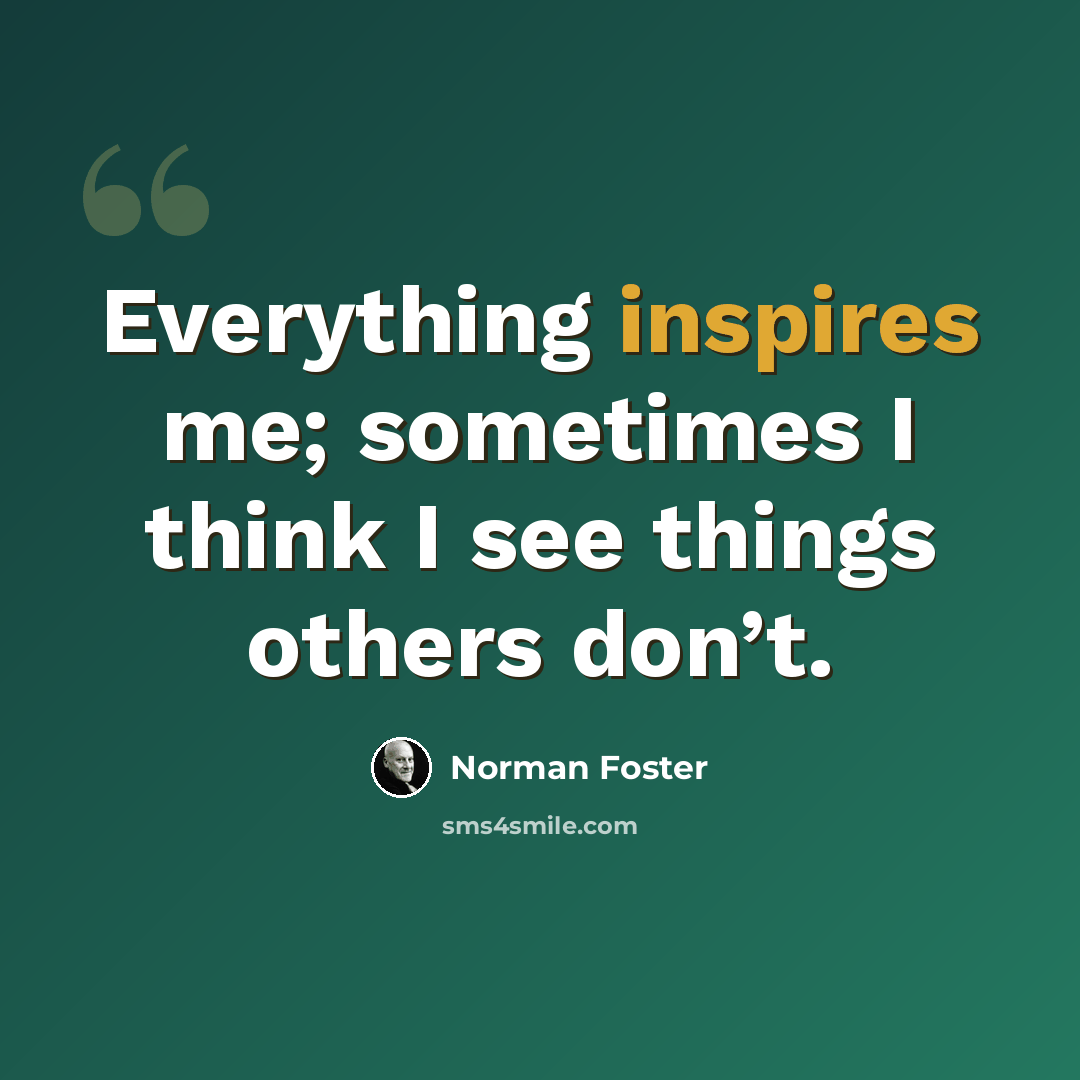 “Everything inspires me; sometimes I think I see things others don’t.” quote by Norman Foster