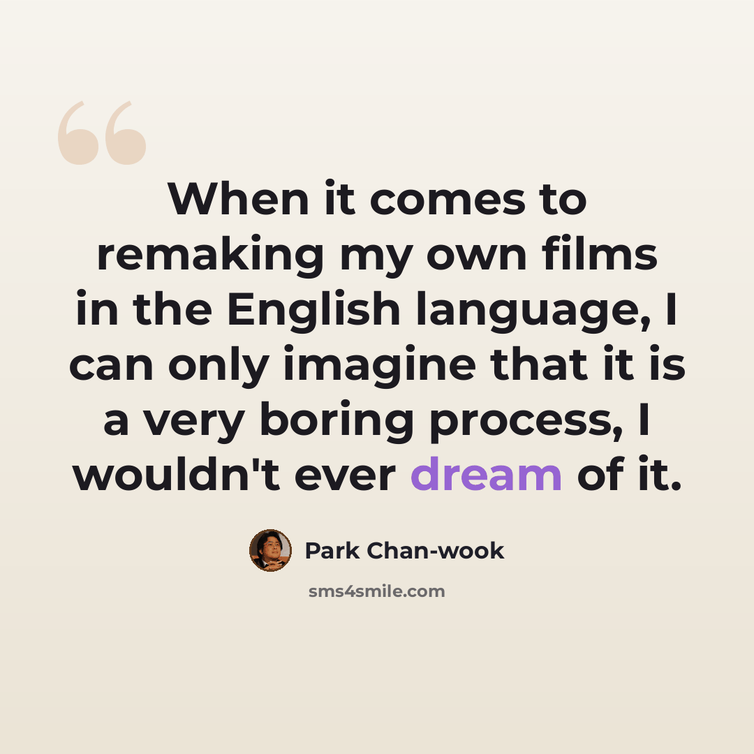 “When it comes to remaking my own films in the English language, I can only imagine that it is a very boring process, I wouldn't ever dream of it.” quote by Park Chan-wook