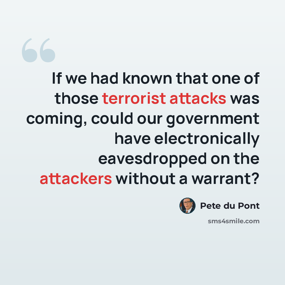 “If we had known that one of those terrorist attacks was coming, could our government have electronically eavesdropped on the attackers without a warrant?” quote by Pete du Pont