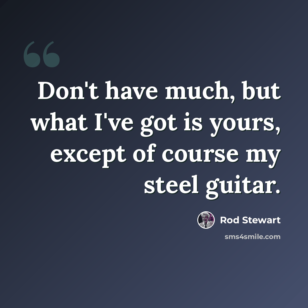 “Don't have much, but what I've got is yours, except of course my steel guitar.” quote by Rod Stewart