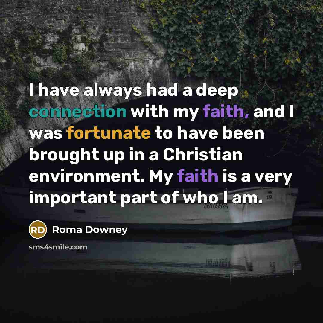 “I have always had a deep connection with my faith, and I was fortunate to have been brought up in a Christian environment. My faith is a very important part of who I am.” quote by Roma Downey