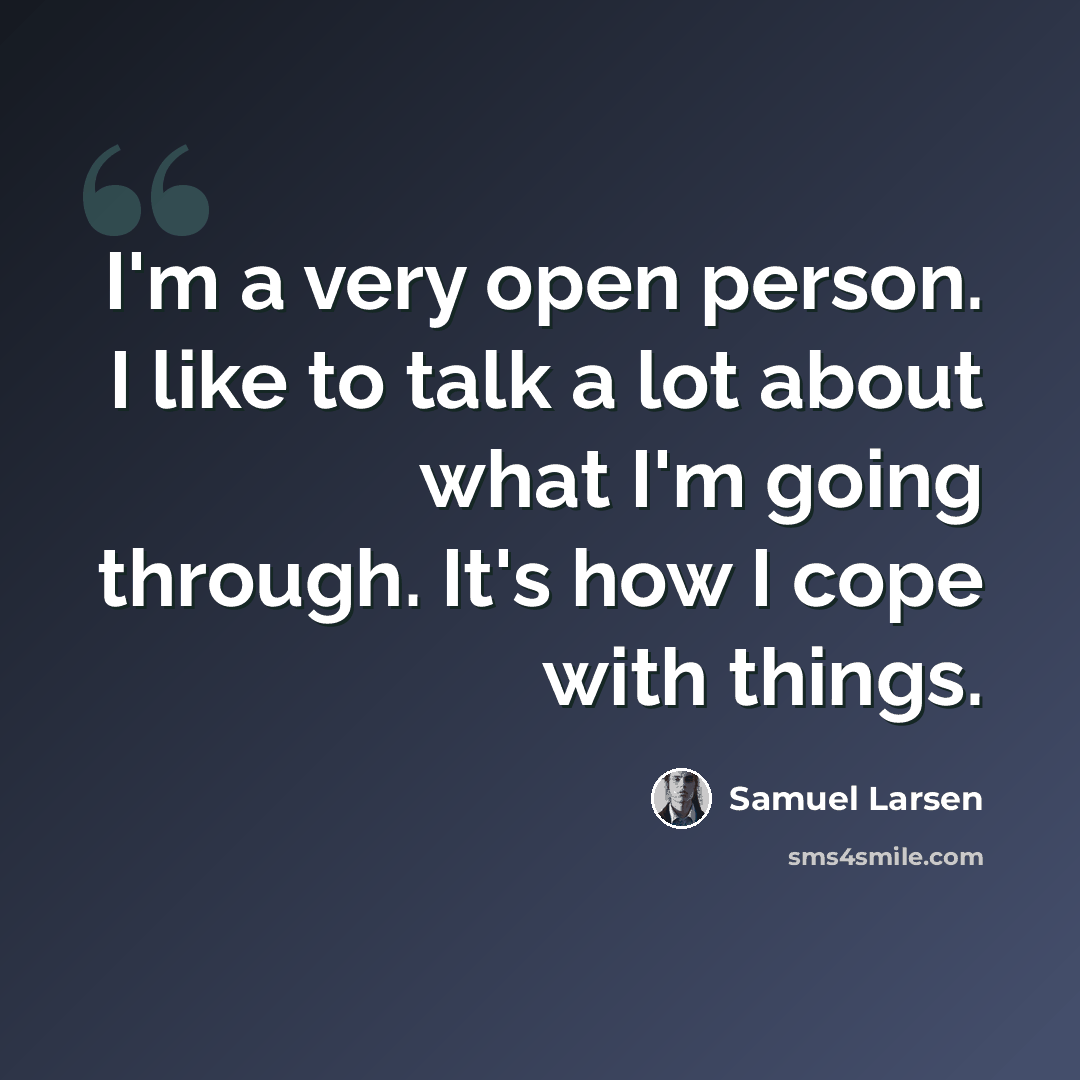 “I'm a very open person. I like to talk a lot about what I'm going through. It's how I cope with things.” quote by Samuel Larsen