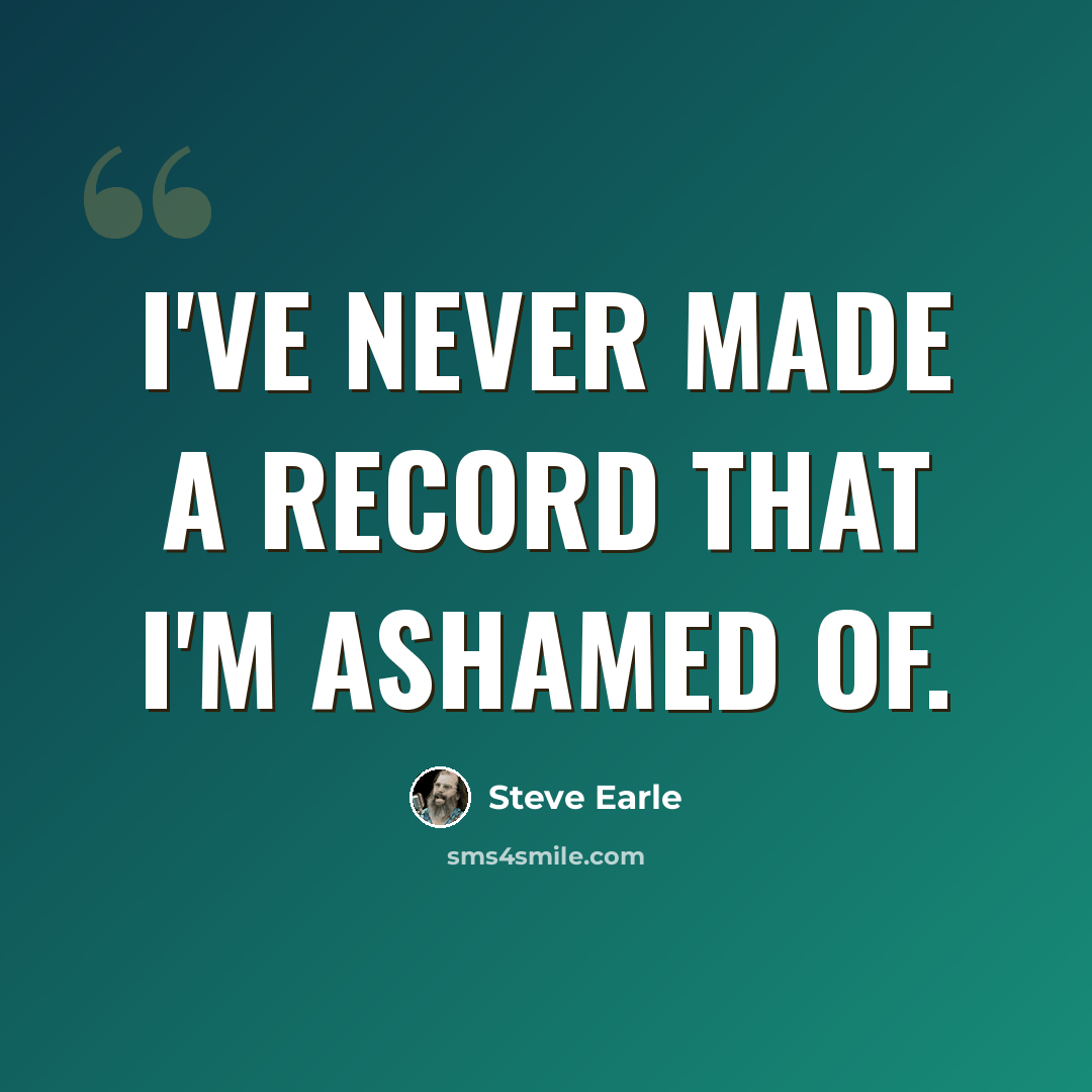 “I've never made a record that I'm ashamed of.” quote by Steve Earle