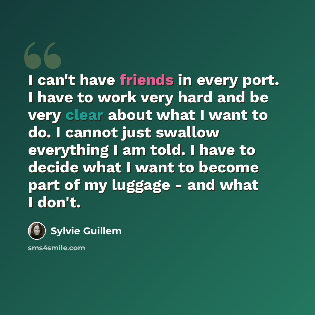 “I can't have friends in every port. I have to work very hard and be very clear about what I want to do. I cannot just swallow everything I am told. I have to decide what I want to become part of my luggage - and what I don't.” quote by Sylvie Guillem