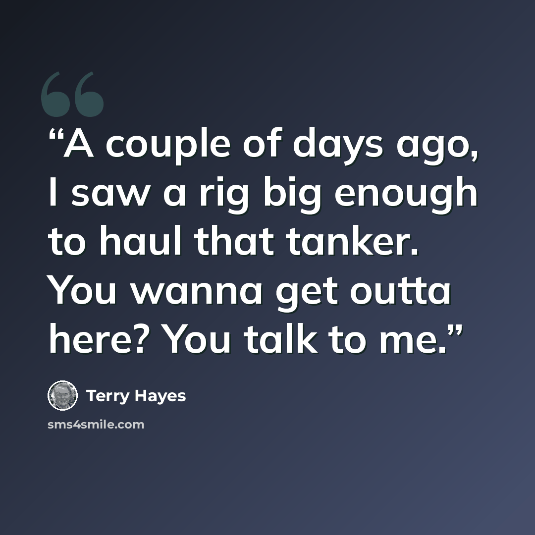 “A couple of days ago, I saw a rig big enough to haul that tanker. You wanna get outta here? You talk to me.” quote by Terry Hayes