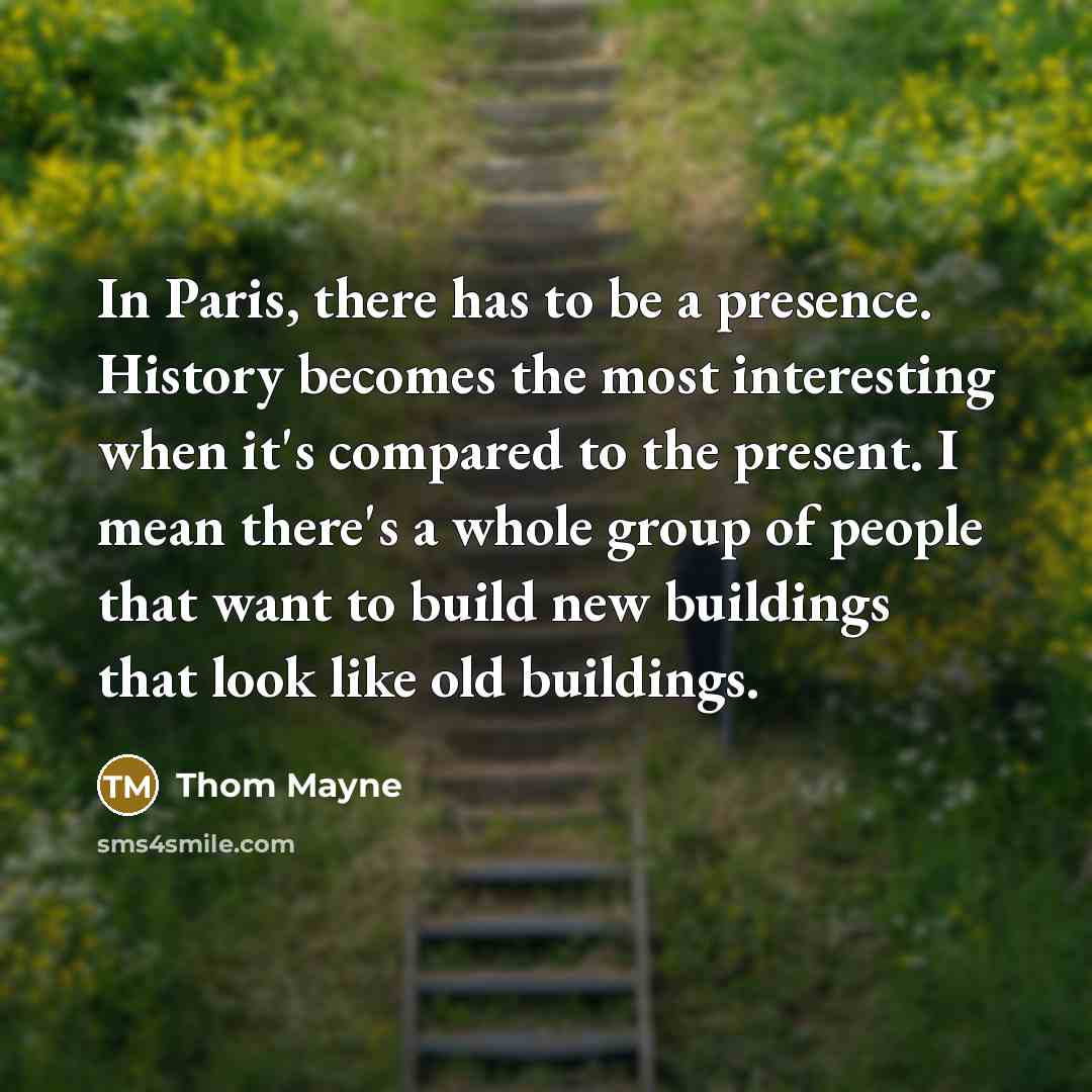 “In Paris, there has to be a presence. History becomes the most interesting when it's compared to the present. I mean there's a whole group of people that want to build new buildings that look like old buildings.” quote by Thom Mayne