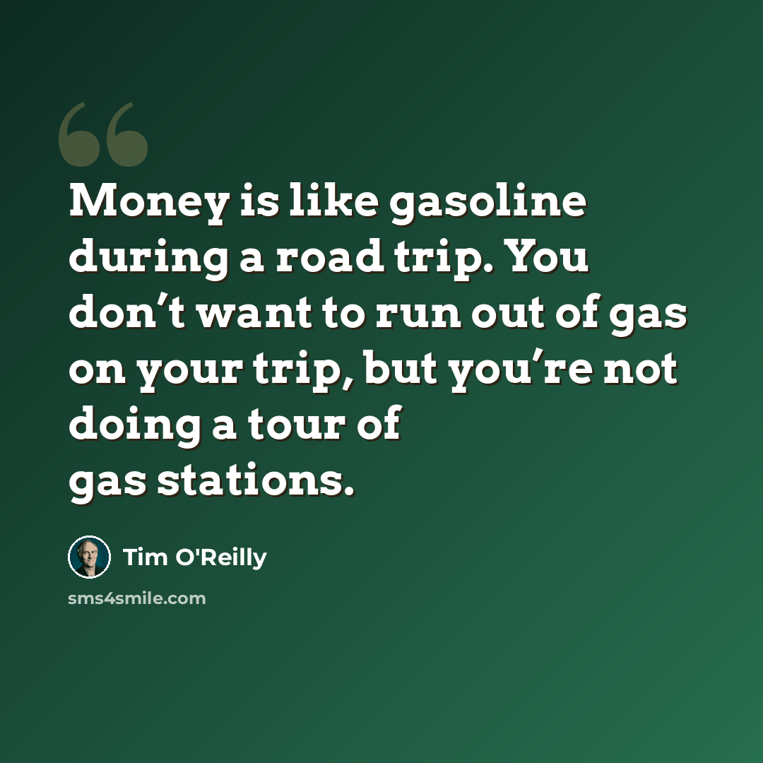 “Money is like gasoline during a road trip. You don’t want to run out of gas on your trip, but you’re not doing a tour of gas stations.” quote by Tim O'Reilly