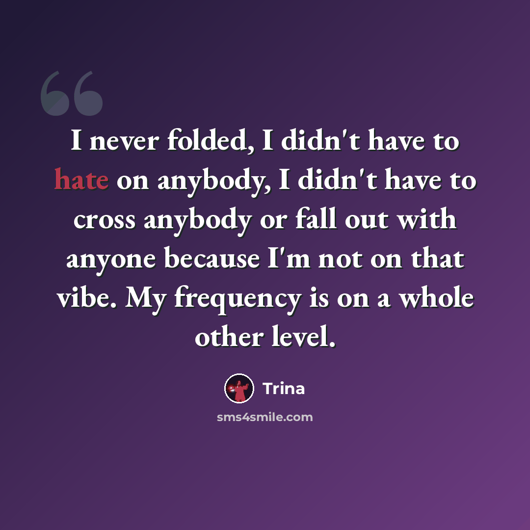 “I never folded, I didn't have to hate on anybody, I didn't have to cross anybody or fall out with anyone because I'm not on that vibe. My frequency is on a whole other level.” quote by Trina