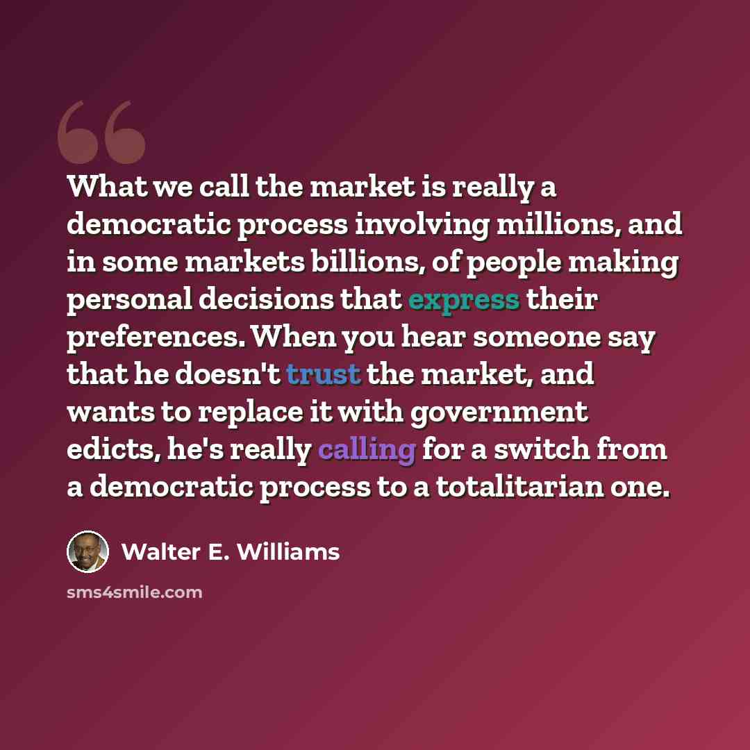 “What we call the market is really a democratic process involving millions, and in some markets billions, of people making personal decisions that express their preferences. When you hear someone say that he doesn't trust the market, and wants to replace it with government edicts, he's really…” quote by Walter E. Williams
