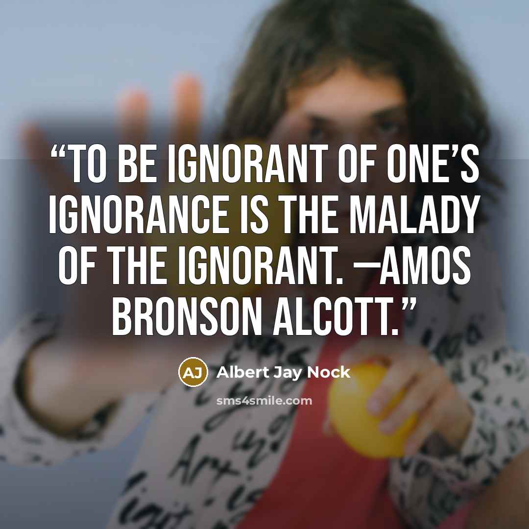 “To be ignorant of one’s ignorance is the malady of the ignorant. —AMOS BRONSON ALCOTT.” quote by Albert Jay Nock