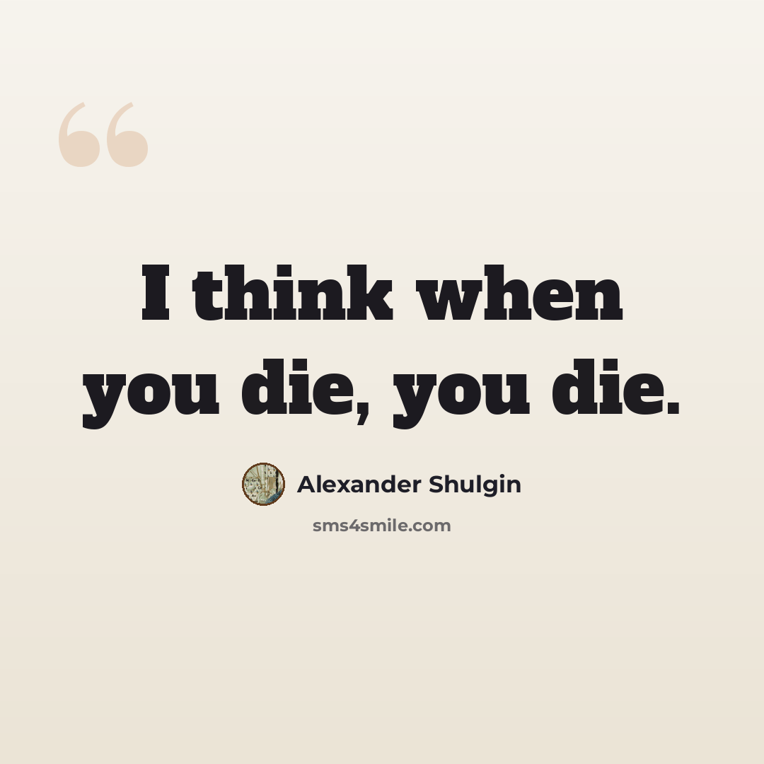 “I think when you die, you die.” quote by Alexander Shulgin