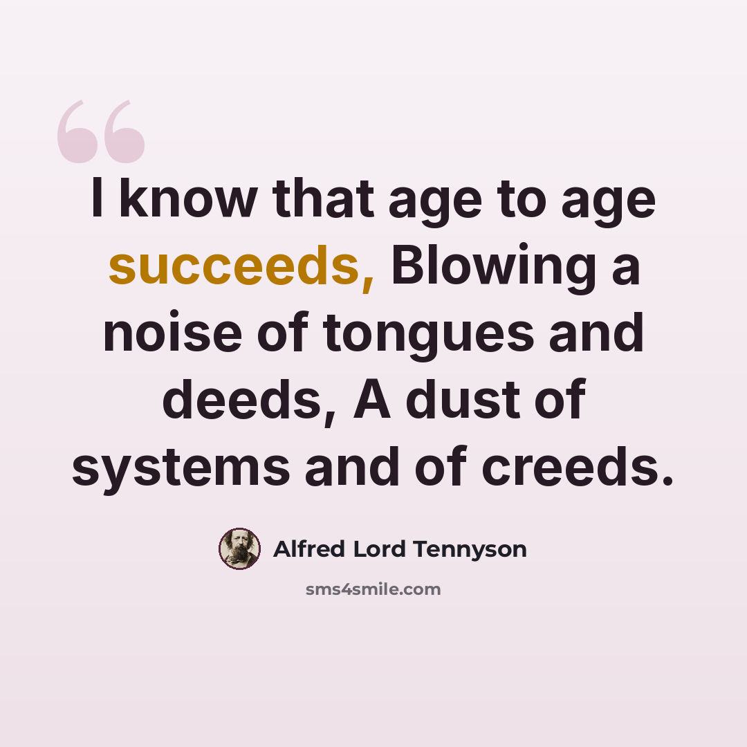 “I know that age to age succeeds, Blowing a noise of tongues and deeds, A dust of systems and of creeds.” quote by Alfred Lord Tennyson