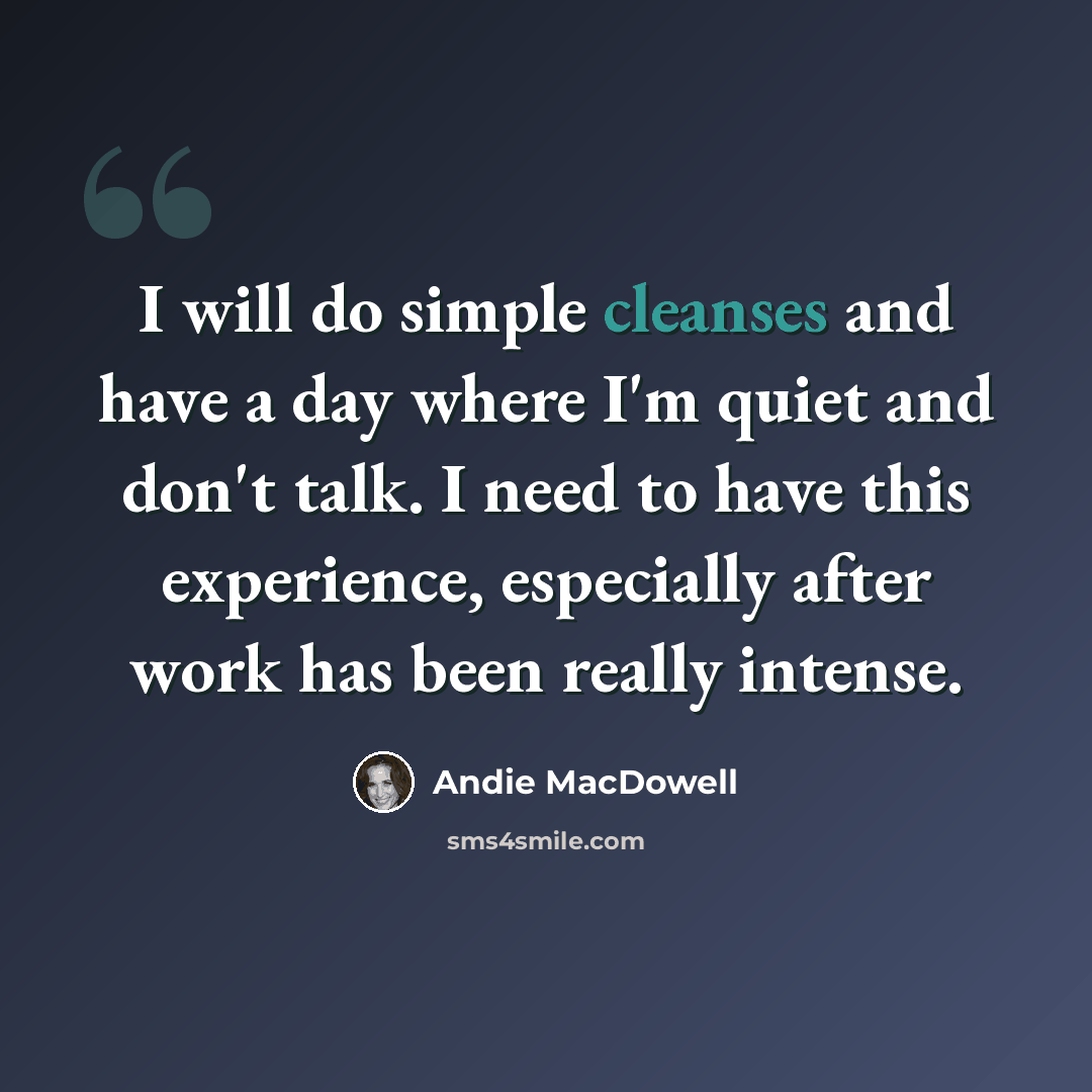 “I will do simple cleanses and have a day where I'm quiet and don't talk. I need to have this experience, especially after work has been really intense.” quote by Andie MacDowell