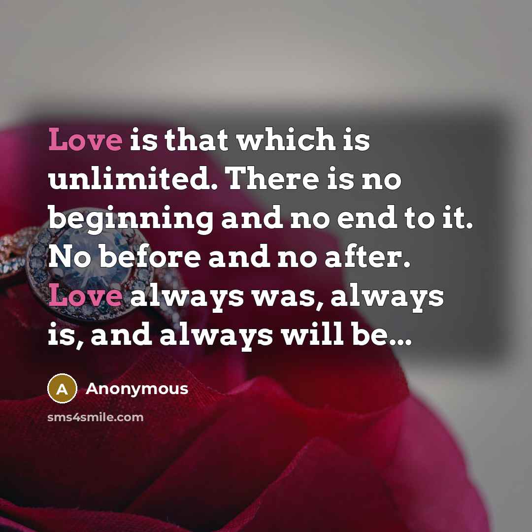 “Love is that which is unlimited. There is no beginning and no end to it. No before and no after. Love always was, always is, and always will be...” quote by Anonymous