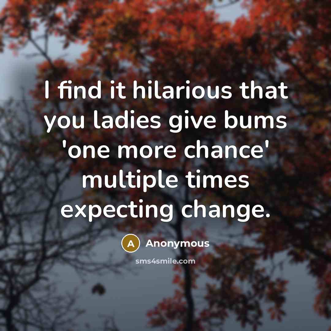 “I find it hilarious that you ladies give bums 'one more chance' multiple times expecting change.” quote by Anonymous