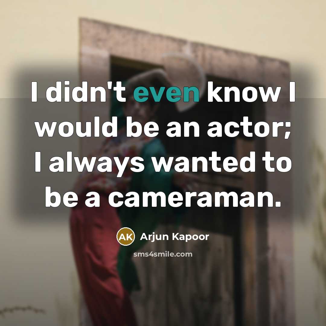 “I didn't even know I would be an actor; I always wanted to be a cameraman.” quote by Arjun Kapoor