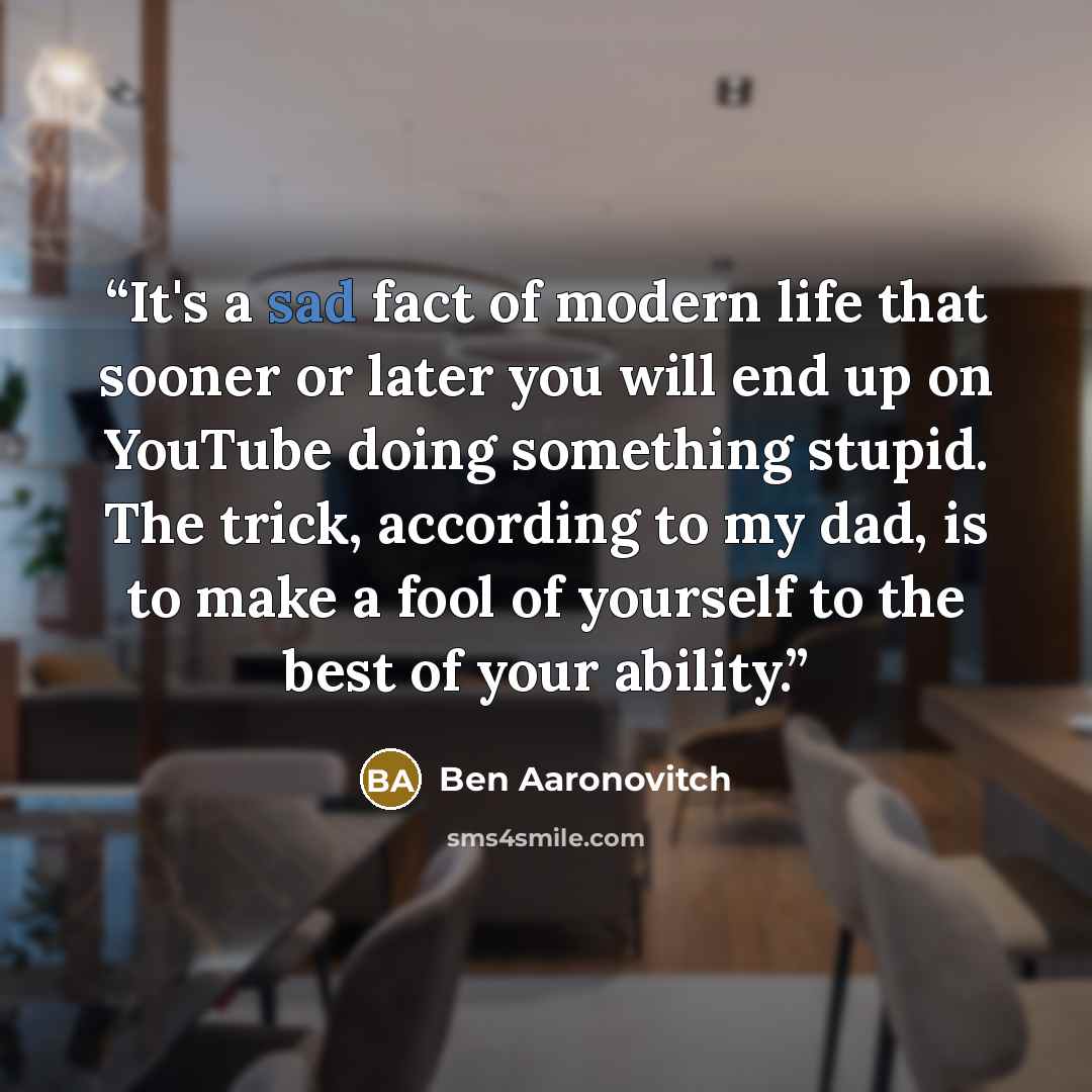 “It's a sad fact of modern life that sooner or later you will end up on YouTube doing something stupid. The trick, according to my dad, is to make a fool of yourself to the best of your ability.” quote by Ben Aaronovitch