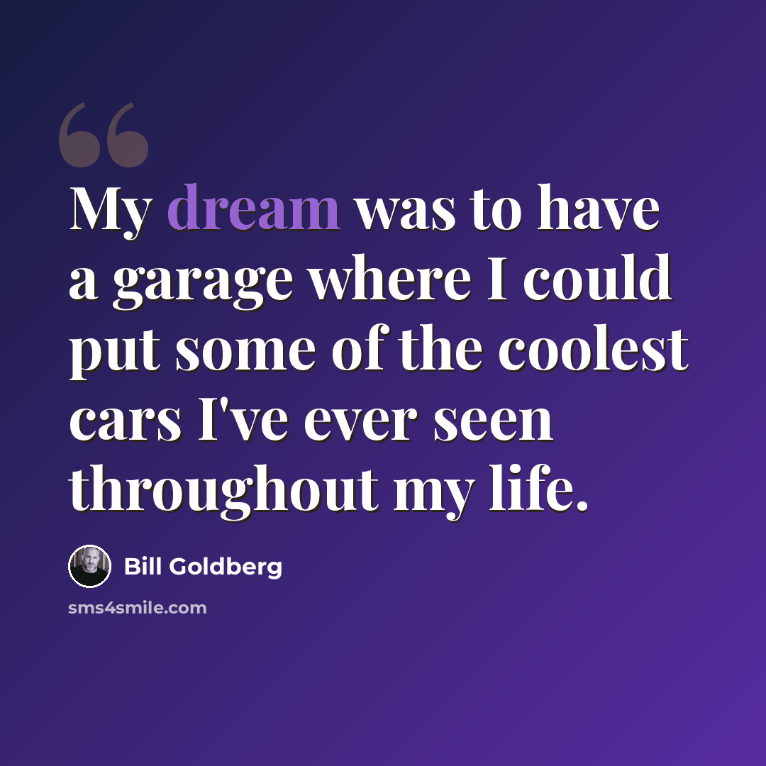 “My dream was to have a garage where I could put some of the coolest cars I've ever seen throughout my life.” quote by Bill Goldberg