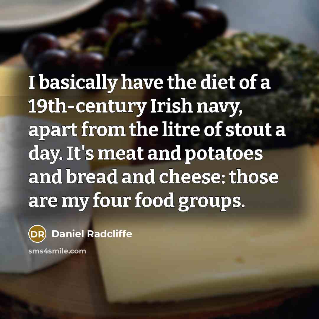 “I basically have the diet of a 19th-century Irish navy, apart from the litre of stout a day. It's meat and potatoes and bread and cheese: those are my four food groups.” quote by Daniel Radcliffe