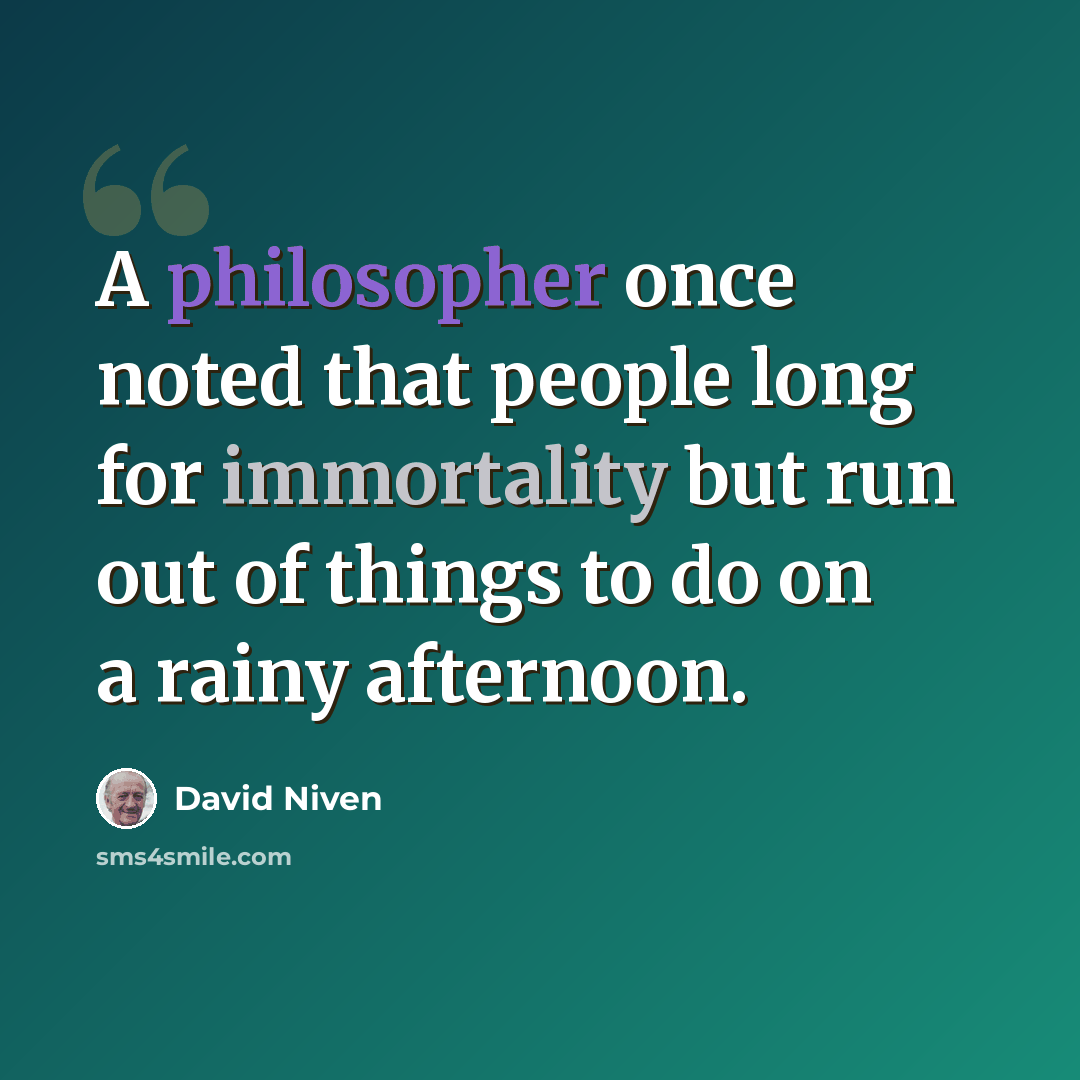 “A philosopher once noted that people long for immortality but run out of things to do on a rainy afternoon.” quote by David Niven