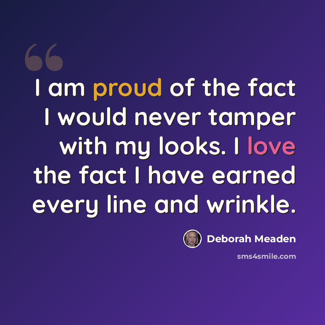 “I am proud of the fact I would never tamper with my looks. I love the fact I have earned every line and wrinkle.” quote by Deborah Meaden