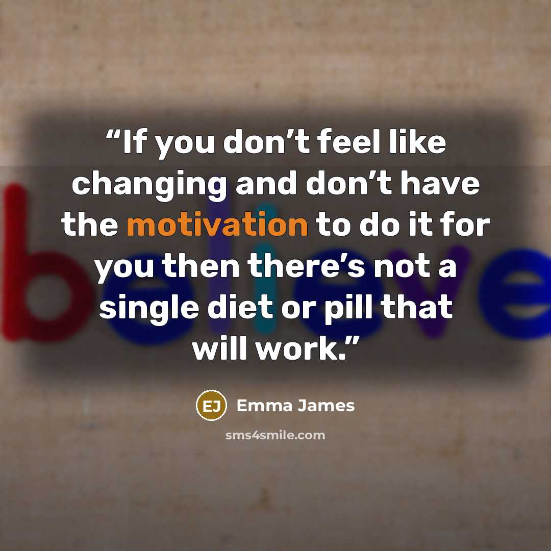 “If you don’t feel like changing and don’t have the motivation to do it for you then there’s not a single diet or pill that will work.” quote by Emma James