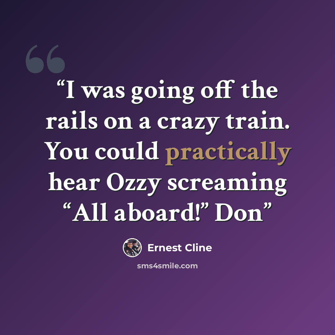 “I was going off the rails on a crazy train. You could practically hear Ozzy screaming “All aboard!” Don” quote by Ernest Cline