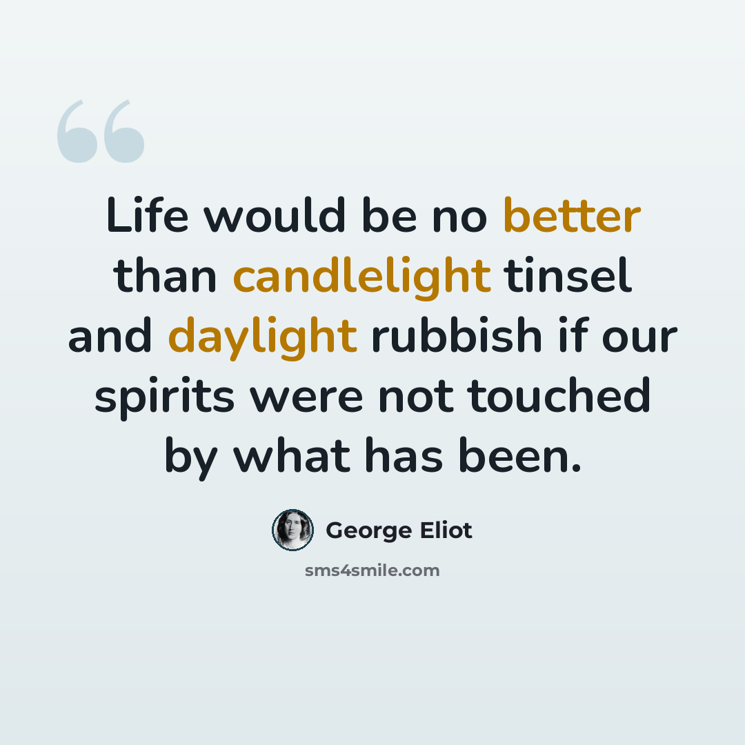 “Life would be no better than candlelight tinsel and daylight rubbish if our spirits were not touched by what has been.” quote by George Eliot