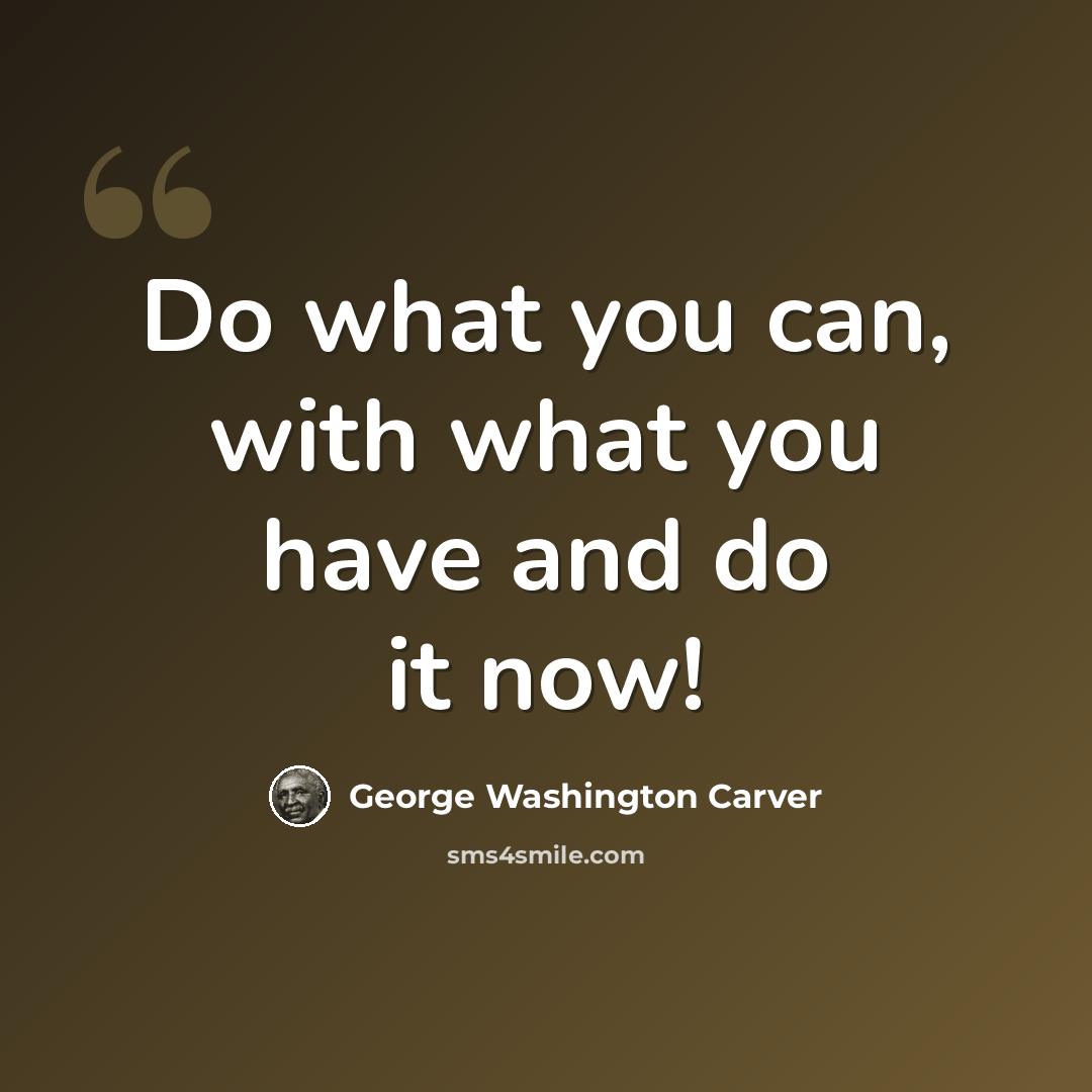 “Do what you can, with what you have and do it now!” quote by George Washington Carver