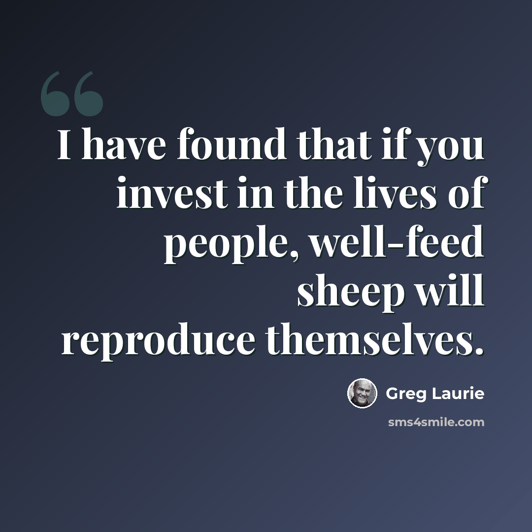 “I have found that if you invest in the lives of people, well-feed sheep will reproduce themselves.” quote by Greg Laurie